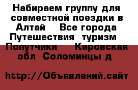 Набираем группу для совместной поездки в Алтай. - Все города Путешествия, туризм » Попутчики   . Кировская обл.,Соломинцы д.